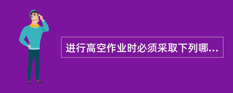 进行高空作业时必须采取下列哪些安全措施？（）I、系好安全带服装轻便，穿软底鞋；I