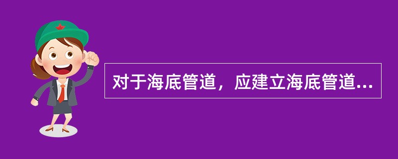 对于海底管道，应建立海底管道检测与（）的制度，并遵照执行。