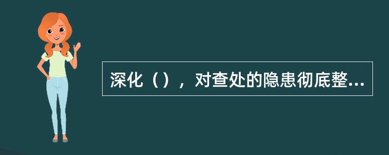 深化（），对查处的隐患彻底整改，遏制新的安全生产隐患产生，形成安全生产隐患排查治