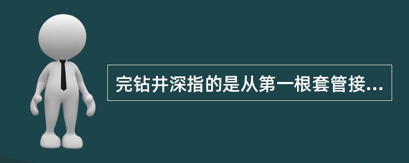 完钻井深指的是从第一根套管接箍到钻井完成时钻头所钻进的最后位置之间的距离。