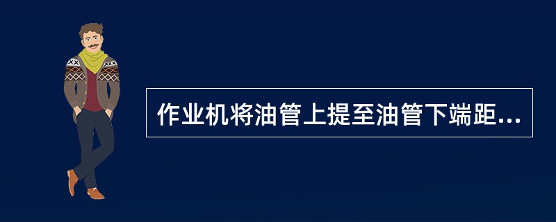 作业机将油管上提至油管下端距井口10cm左右，为观察校正井架的前提。