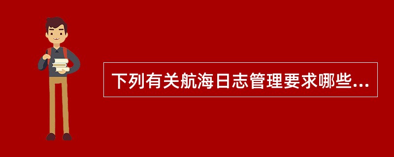 下列有关航海日志管理要求哪些正确？（）I、船长应及时审阅航海日志记载，并逐页签署