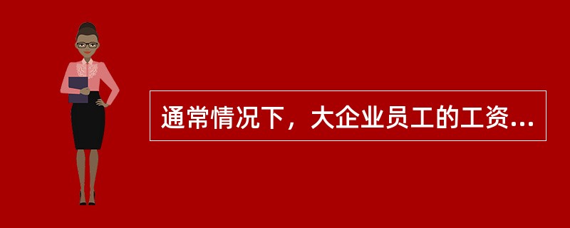 通常情况下，大企业员工的工资随着员工经验的增加而增长的速度要比中小企业快得多，下