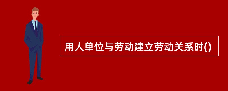 用人单位与劳动建立劳动关系时()