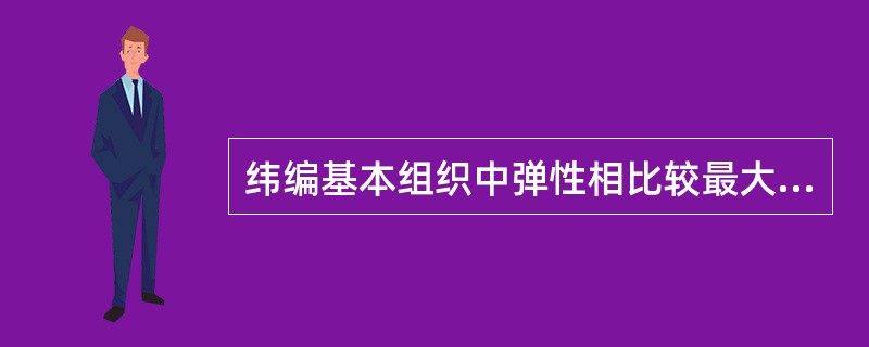 纬编基本组织中弹性相比较最大的是（）组织。