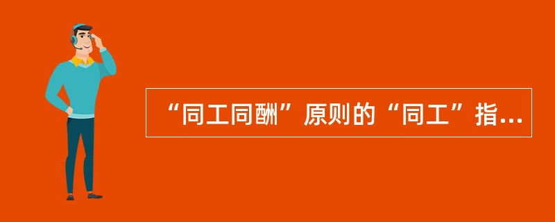 “同工同酬”原则的“同工”指的是劳动者()。