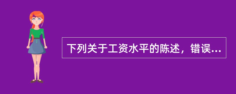 下列关于工资水平的陈述，错误的是（）。