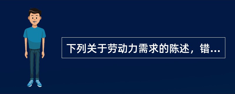 下列关于劳动力需求的陈述，错误的是（）。