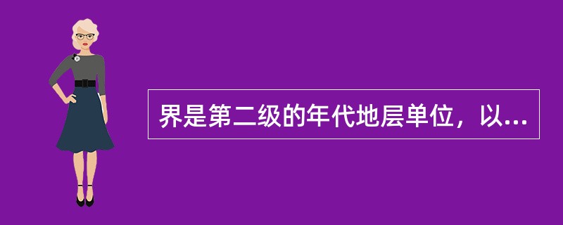 界是第二级的年代地层单位，以古生物的门或纲作为划分的依据，界与界之间常有不连续的