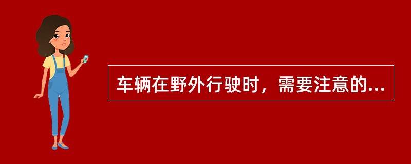 车辆在野外行驶时，需要注意的事项包括：（）