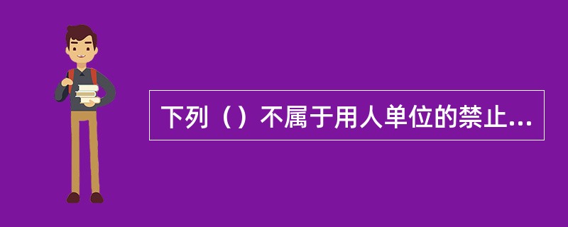 下列（）不属于用人单位的禁止性行为。