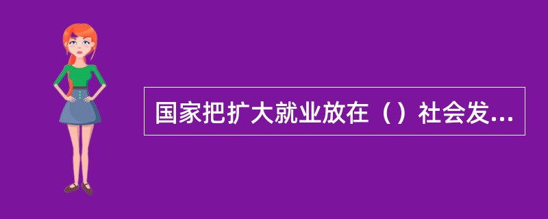 国家把扩大就业放在（）社会发展的突出位置，实施积极的就业政策。