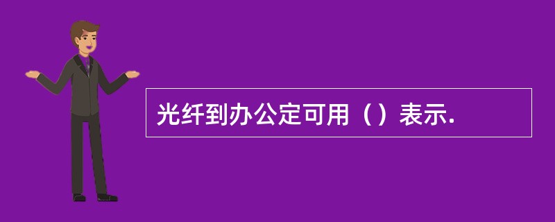 光纤到办公定可用（）表示.