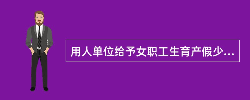 用人单位给予女职工生育产假少于（）的，由劳动保障行政部门责令改正，并处以罚款。