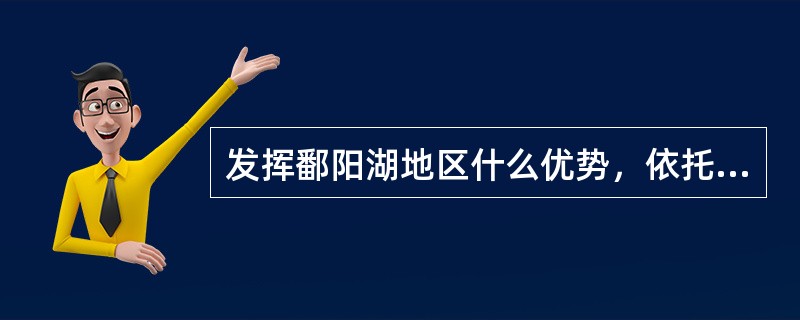 发挥鄱阳湖地区什么优势，依托中心城市，重点发展节能环保、生态旅游、特色文化、商贸