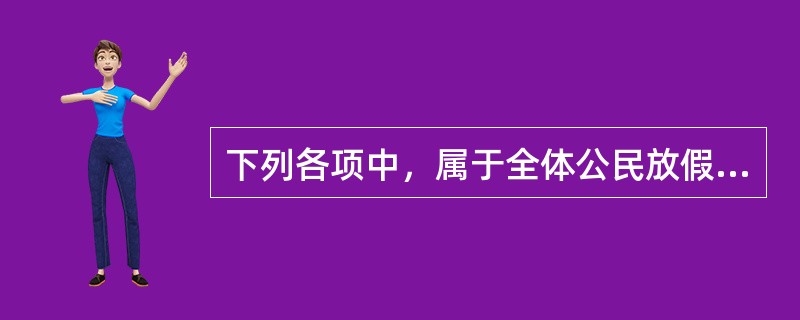 下列各项中，属于全体公民放假的节日的有（）。