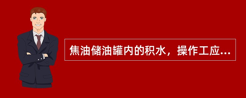 焦油储油罐内的积水，操作工应（）