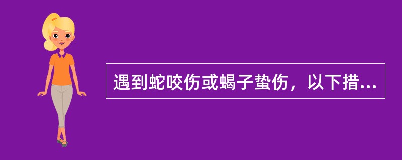 遇到蛇咬伤或蝎子蛰伤，以下措施错误的是（）