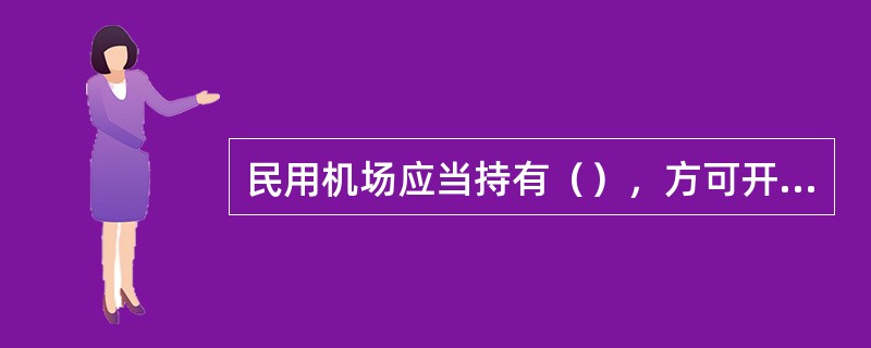 民用机场应当持有（），方可开放使用。