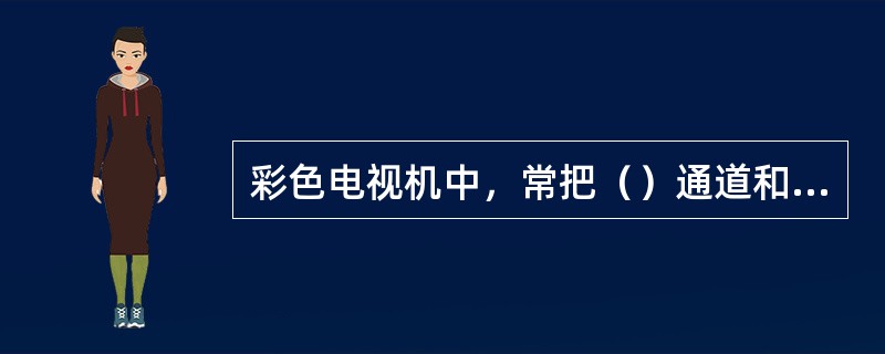 彩色电视机中，常把（）通道和色度通道合称为解码器。