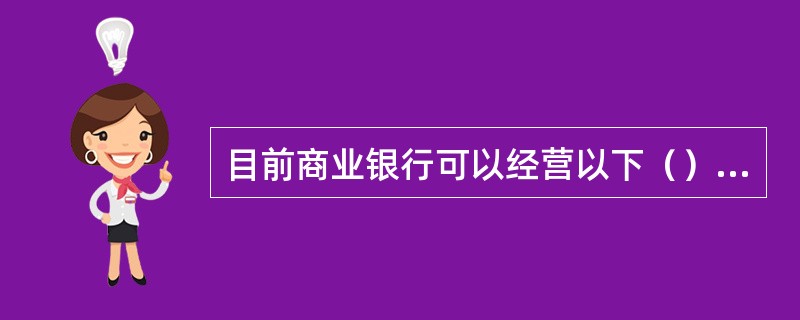 目前商业银行可以经营以下（）业务。(三级)