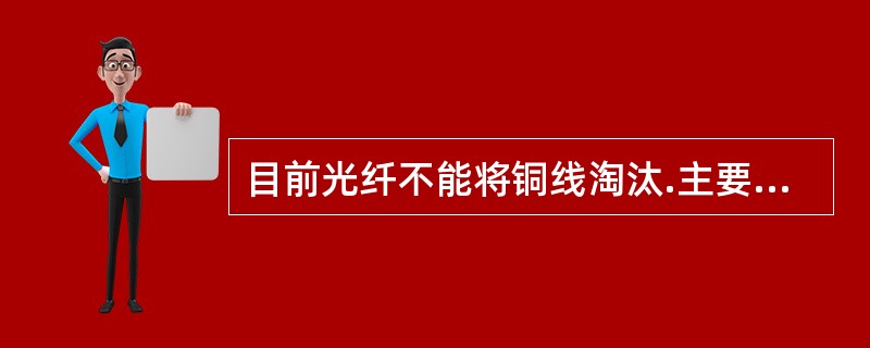 目前光纤不能将铜线淘汰.主要原因是（）.