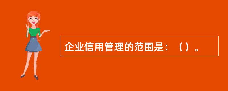 企业信用管理的范围是：（）。