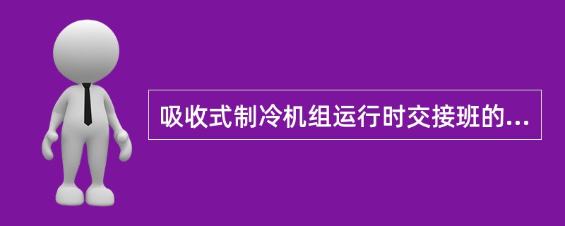 吸收式制冷机组运行时交接班的内容包括（）。