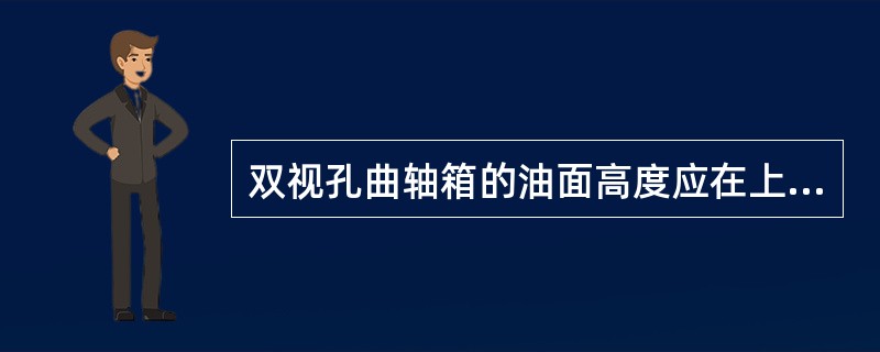 双视孔曲轴箱的油面高度应在上视孔的1/2到下视孔的（）之间。