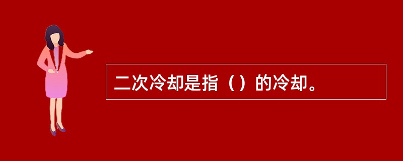 二次冷却是指（）的冷却。