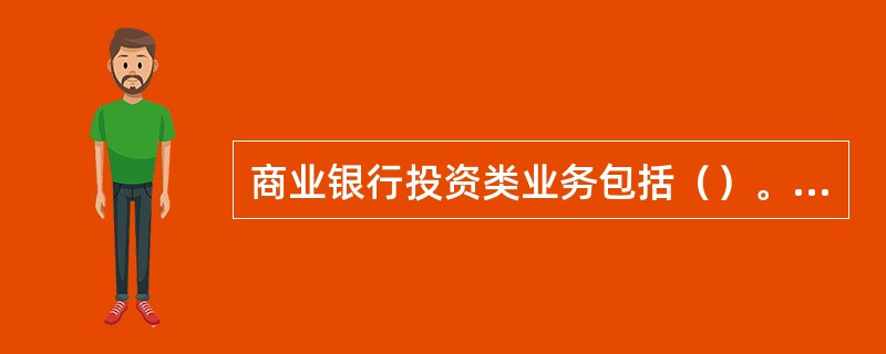 商业银行投资类业务包括（）。(三级)