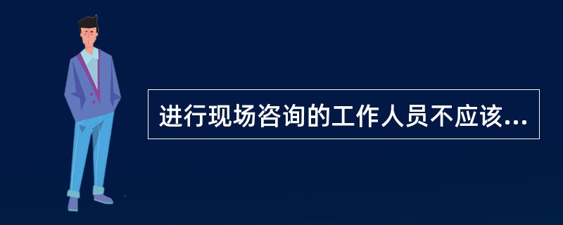 进行现场咨询的工作人员不应该（）。