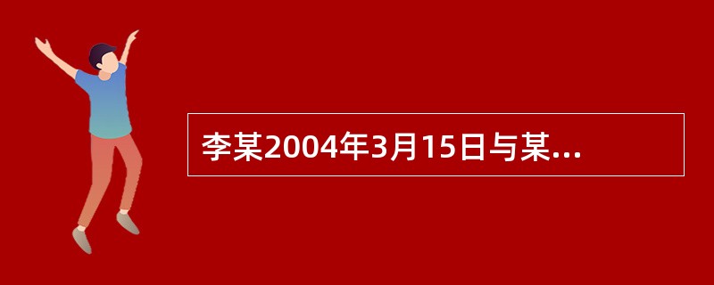 李某2004年3月15日与某公司签订了为期5年的劳动合同，合同约定试用期6个月。