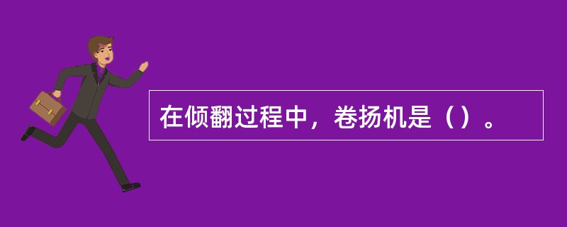 在倾翻过程中，卷扬机是（）。