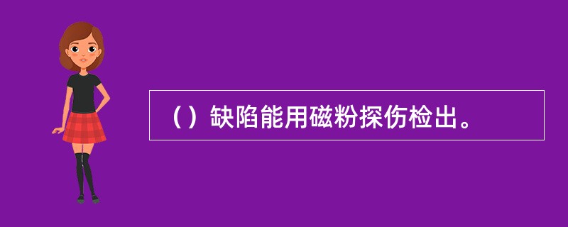 （）缺陷能用磁粉探伤检出。