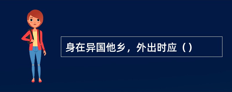 身在异国他乡，外出时应（）