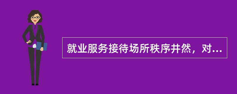 就业服务接待场所秩序井然，对有需要帮助的服务对象有工作人员负责（）和提供咨询服务