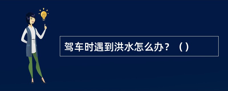 驾车时遇到洪水怎么办？（）