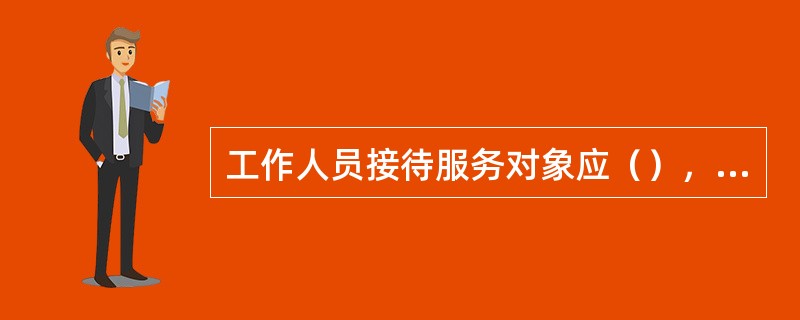 工作人员接待服务对象应（），交谈时注意力应集中，耐心倾听服务对象讲话，不随意打断