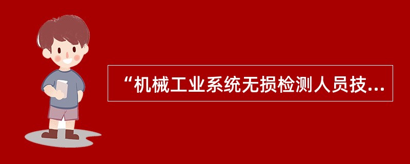 “机械工业系统无损检测人员技术资格鉴定和证书颁发条例”规定：无论是直接从事生产质