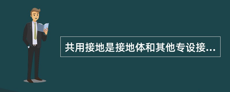 共用接地是接地体和其他专设接地体相互连通形成一个共用地网，并共用一组接地系统的接