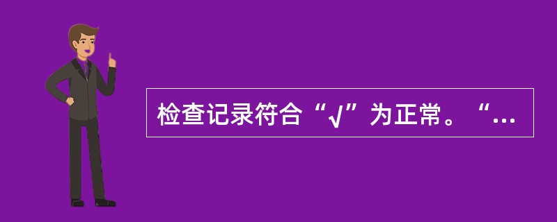 检查记录符合“√”为正常。“Λ”为有缺陷，“×”为（）。