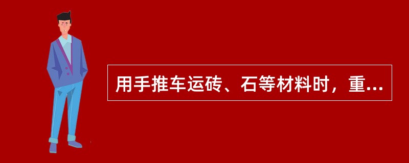 用手推车运砖、石等材料时，重车运行要稳步行走，可以猛跑和平行推车或超车。