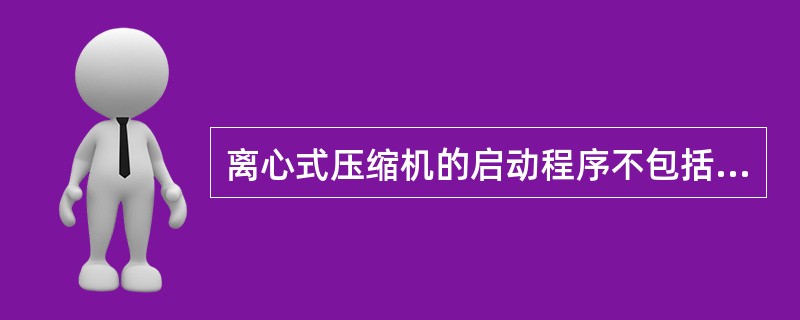 离心式压缩机的启动程序不包括（）。