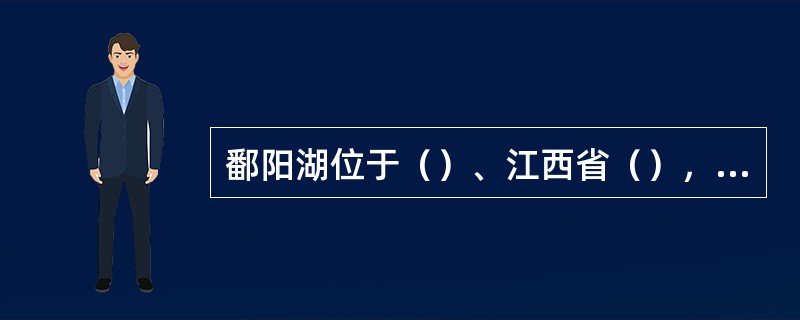 鄱阳湖位于（）、江西省（），是我国目前最大的淡水湖。