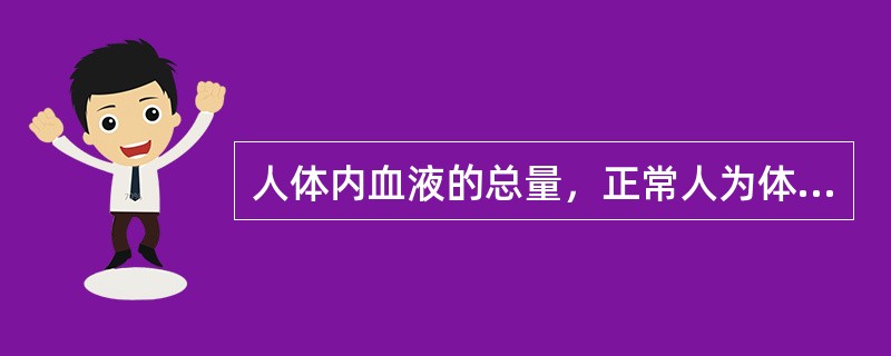 人体内血液的总量，正常人为体重的（）。