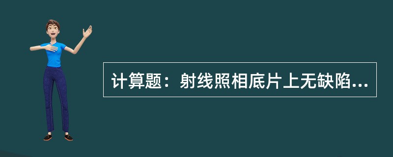 计算题：射线照相底片上无缺陷部位的黑度为2.6，缺陷部位的黑度为3.0，已知散射