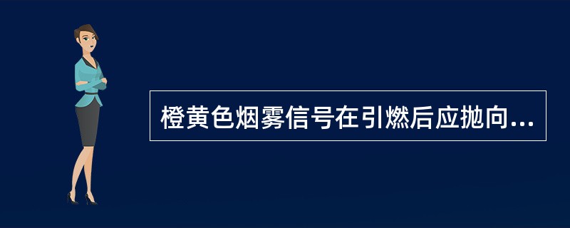 橙黄色烟雾信号在引燃后应抛向（）。