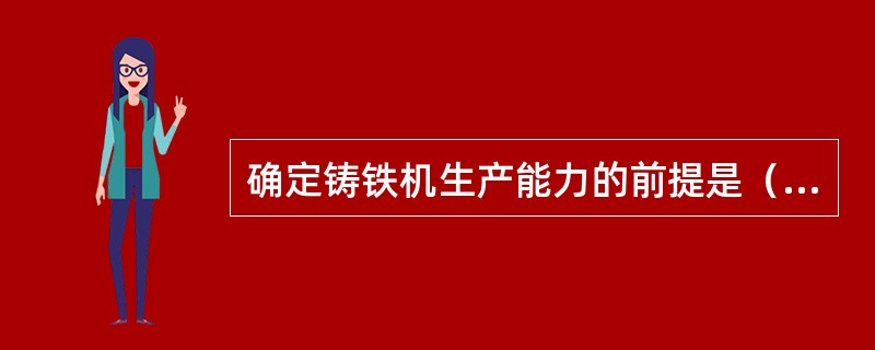 确定铸铁机生产能力的前提是（）。