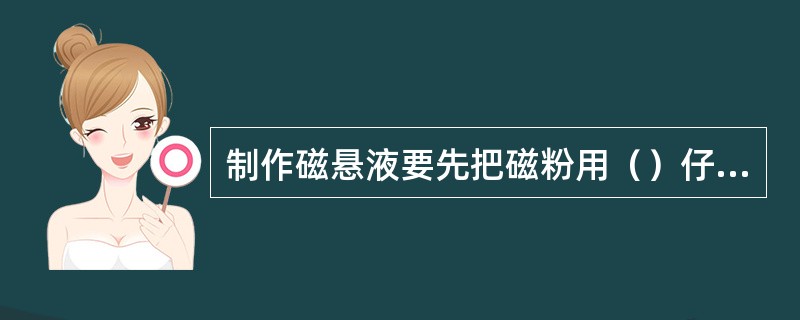 制作磁悬液要先把磁粉用（）仔细搅拌，然后再用水冲淡，分散于大量的水中。